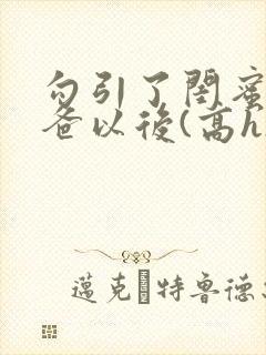 勾引了闺蜜的爸爸以后(高h)