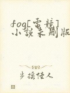 fog[电竞]小说未删版最新章节