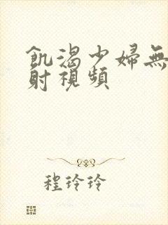 饥渴少妇无套内射视频