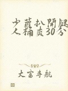 少萝扒开腿让男人桶爽30分钟