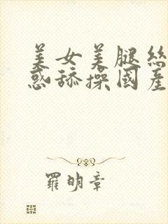 美女美腿丝袜诱惑舔操国产精品