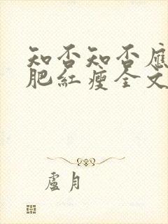 知否知否应是绿肥红瘦全文免费阅读无弹窗