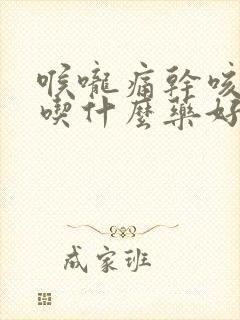 喉咙痛干咳有痰吃什么药好得快