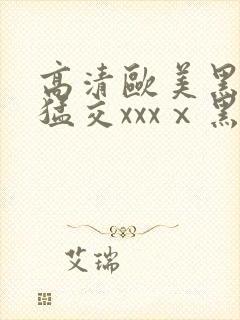 高清欧美黑人性猛交xxxⅹ黑人猛交