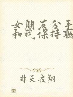 女朋友分手了还和我保持联系