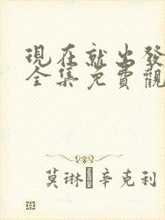 现在就出发3季全集免费观看