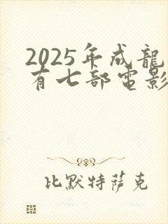 2025年成龙有七部电影上映封面