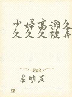 少妇高潮久久久久久久被弄