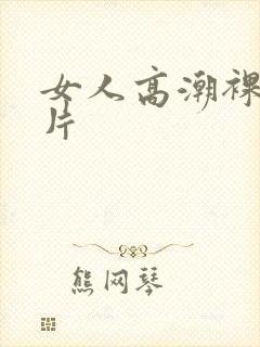 女人高潮裸体毛片