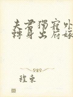 夫君独宠外室我转身出府嫁反派剧情