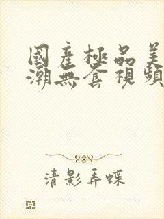 国产极品美女高潮无套视频