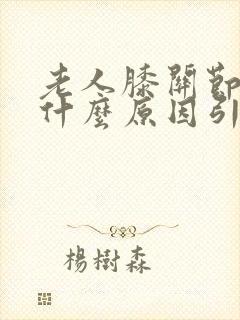 老人膝关节痛是什么原因引起的