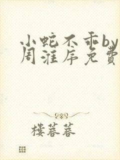 小蛇不乖by小周淮序免费阅读笔趣阁