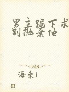 男主跪下求女主别抛弃他