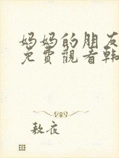 妈妈的朋友在线免费观看韩剧