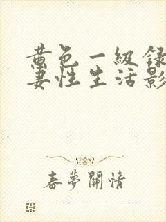 黄色一级录像夫妻性生活影片网站网址