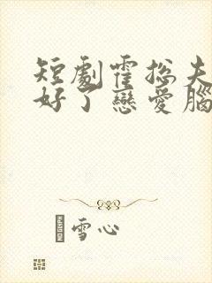 短剧霍总夫人治好了恋爱脑免费观看