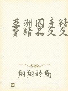 亚洲国产精品免费精品久久久久久