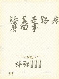 膝盖走路疼肿怎么回事封面