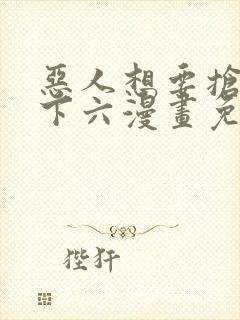 恶人想要抢救一下六漫画免费漫画