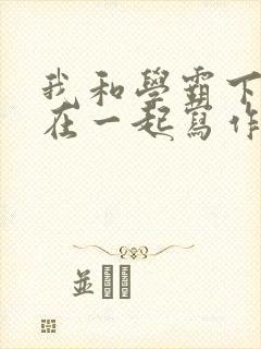 我和学霸下面连在一起写作业小说