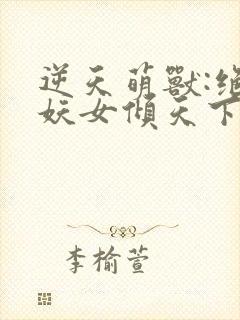 逆天萌兽:绝世妖女倾天下免费完整版