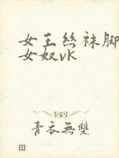 女王丝袜脚调教女奴vk