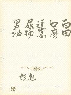 男尿道口白色分泌物怎么回事封面