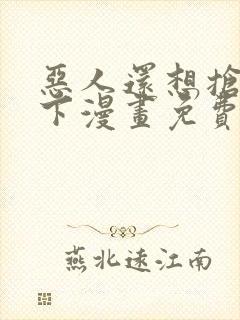 恶人还想抢救一下漫画免费阅读下拉式