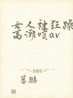 女人被狂躁c到高潮喷av