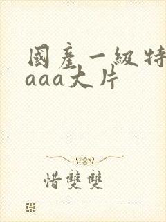 国产一级特黄aaaa大片