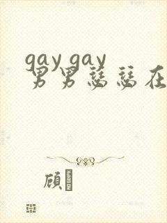 gay gay男男瑟瑟在线网站