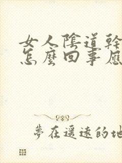 女人阴道干涩是怎么回事应该怎样调理