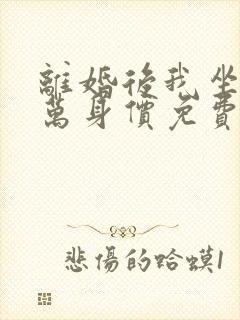 离婚后我坐拥亿万身价免费阅读