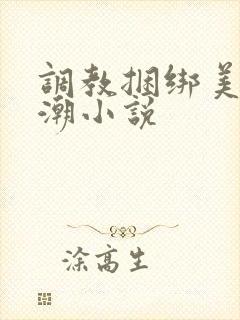 调教捆绑美女高潮小说