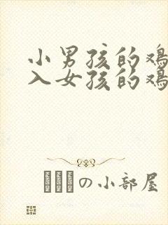 小男孩的鸡鸡插入女孩的鸡鸡里