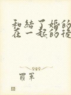 和结了婚的女人在一起的后果