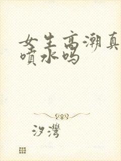 女生高潮真的会喷水吗