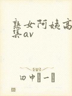 熟女阿姨高潮合集av