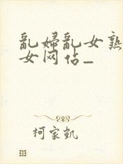 乱妇乱女熟妇熟女网站_