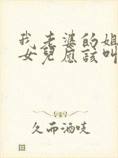 我老婆的姐姐的女儿应该叫我什么