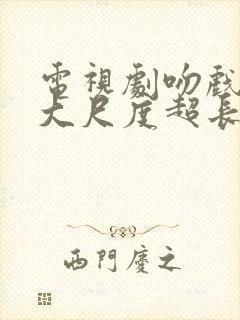 电视剧吻戏视频大尺度超长的片段