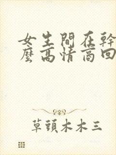 女生间在干嘛怎么高情商回复