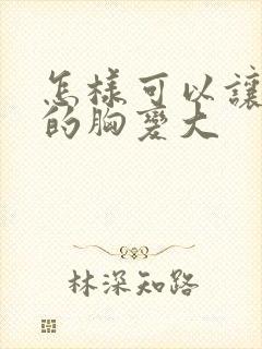 怎样可以让女人的胸变大