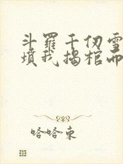 斗罗千仞雪哭错坟我揭棺而起
