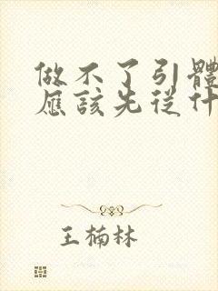 做不了引体向上应该先从什么练起