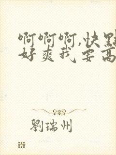 啊啊啊,快点,好爽我要高潮了