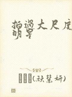 拍过大尺度的女明星