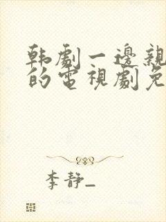 韩剧一边亲一面的电视剧免费全集在线观看