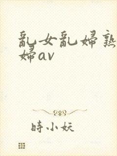 乱女乱妇熟女熟妇av